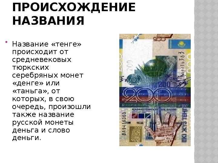 ПРОИСХОЖДЕНИЕ НАЗВАНИЯ  Название «тенге» происходит от средневековых тюркских серебряных монет «денге» или «таньга», от