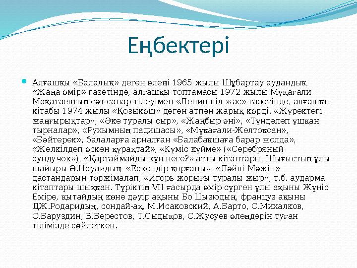 Еңбектері Алғашқы «Балалық» деген өлеңі 1965 жылы Шұбартау аудандық «Жаңа өмір» газетінде, алғашқы топтамасы 1972 жылы Мұқағал