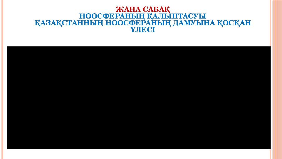 ЖАҢА САБАҚ НООСФЕРАНЫҢ ҚАЛЫПТАСУЫ ҚАЗАҚСТАННЫҢ НООСФЕРАНЫҢ ДАМУЫНА ҚОСҚАН ҮЛЕСІ