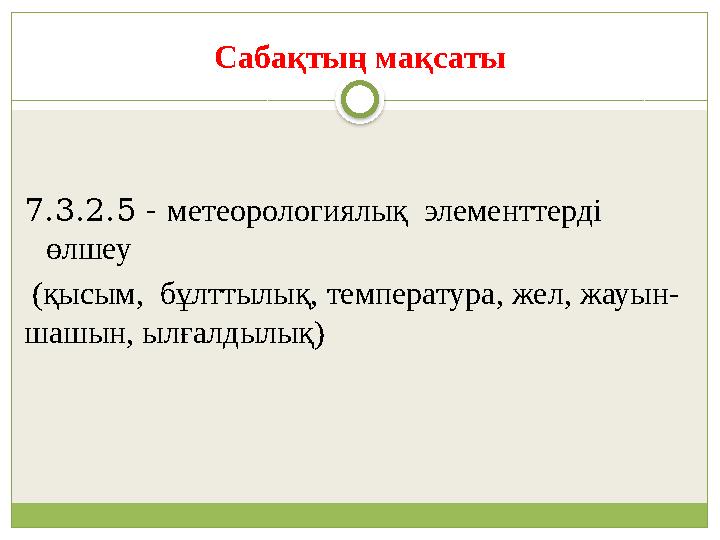 Сабақтың мақсаты 7.3.2.5 - метеорологиялық элементтерді өлшеу (қысым, бұлттылық, температура, жел, жауын- шашын, ылғалдылы