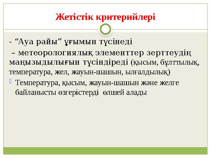 Жетістік критерийлері - “Ауа райы” ұғымын түсінеді – метеорологиялық элементтер зерттеудің маңызыдылығын түсіндіреді (қысым,