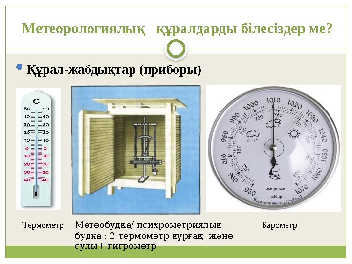 Метеорологиялық құралдарды білесіздер ме? Құрал-жабдықтар (приборы) Термометр БарометрМетеобудка/ психрометри ялық будка