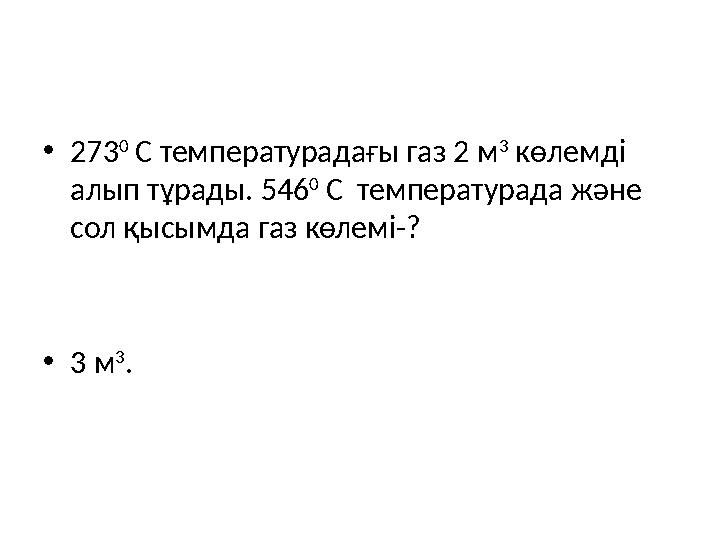 •273 0 С температурадағы газ 2 м 3 көлемді алып тұрады. 546 0 С температурада және сол қысымда газ көлемі-? •3 м 3 .