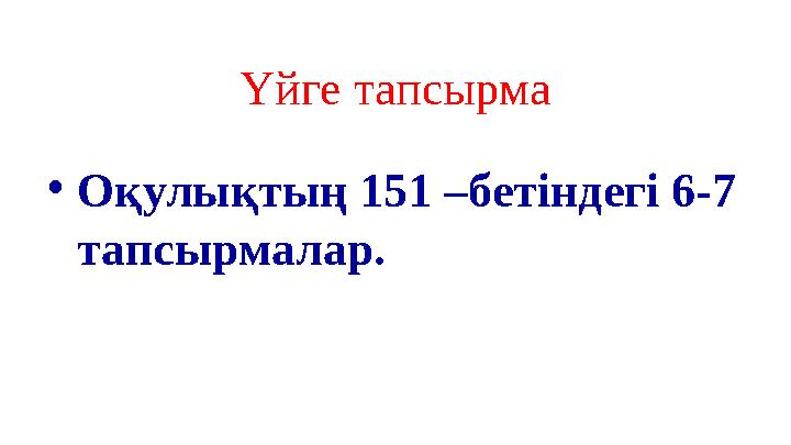 Үйге тапсырма •Оқулықтың 151 –бетіндегі 6-7 тапсырмалар.