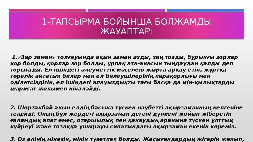 1-ТАПСЫРМА БОЙЫНША БОЛЖАМДЫ ЖАУАПТАР: 1.«Зар заман» толғауында ақын заман азды, заң тозды, бұрынғы зорлар қор болды, қорл