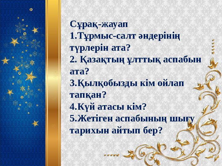 Сұрақ-жауап 1.Тұрмыс-салт әндерінің түрлерін ата? 2. Қазақтың ұлттық аспабын ата? 3.Қылқобызды кім ойлап тапқан? 4.Күй а