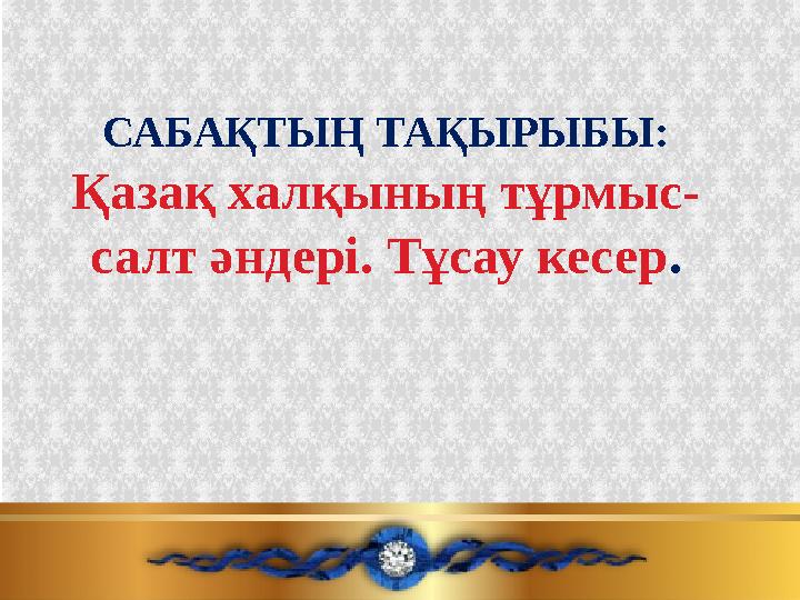 САБАҚТЫҢ ТАҚЫРЫБЫ: Қазақ халқының тұрмыс- салт әндері. Тұсау кесер.