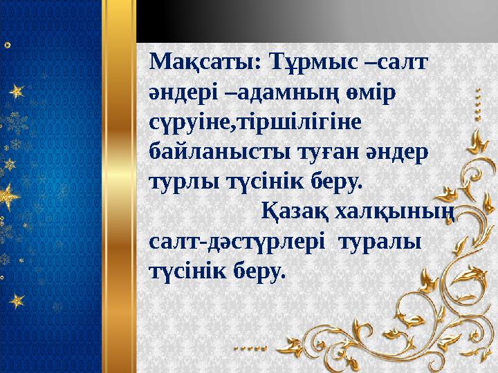 Мақсаты: Тұрмыс –салт әндері –адамның өмір сүруіне,тіршілігіне байланысты туған әндер турлы түсінік беру.