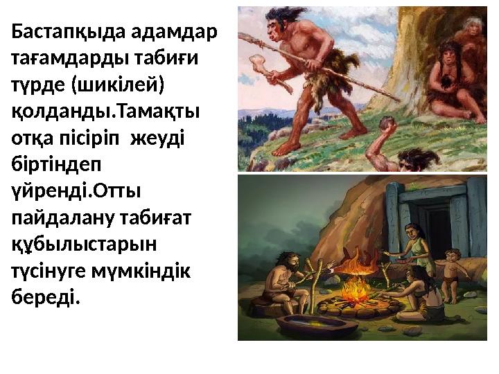 Бастапқыда адамдар тағамдарды табиғи түрде (шикілей) қолданды.Тамақты отқа пісіріп жеуді біртіндеп үйренді.Отты пайдала