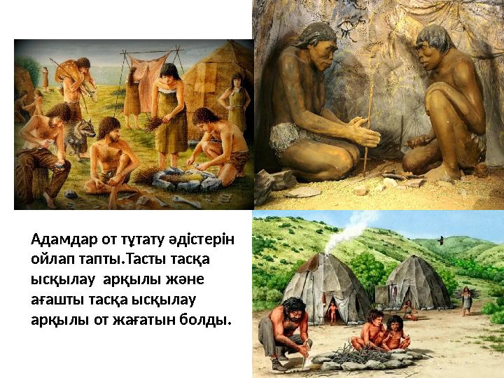 Адамдар от тұтату әдістерін ойлап тапты.Тасты тасқа ысқылау арқылы және ағашты тасқа ысқылау арқылы от жағатын болды.