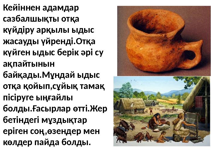 Кейіннен адамдар сазбалшықты отқа күйдіру арқылы ыдыс жасауды үйренді.Отқа күйген ыдыс берік әрі су ақпайтынын байқады.Мұн
