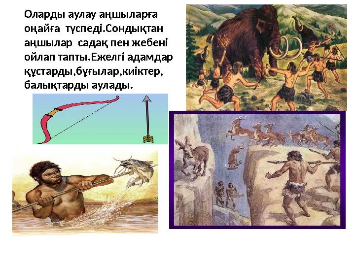 Оларды аулау аңшыларға оңайға түспеді.Сондықтан аңшылар садақ пен жебені ойлап тапты.Ежелгі адамдар құстарды,бұғылар,киікт