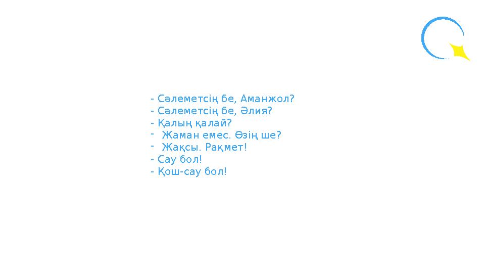- Сәлеметсің бе, Аманжол? - Сәлеметсің бе, Әлия? - Қалың қалай? -Жаман емес. Өзің ше? -Жақсы. Рақмет! - Сау бол! - Қош-сау бол!