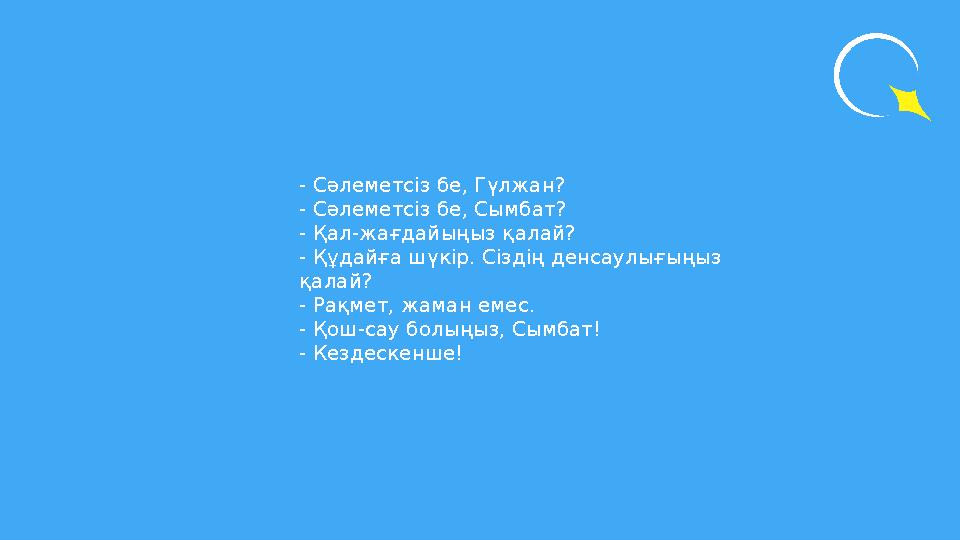 - Сәлеметсіз бе, Гүлжан? - Сәлеметсіз бе, Сымбат? - Қал-жағдайыңыз қалай? - Құдайға шүкір. Сіздің денсаулығыңыз қалай? - Рақмет
