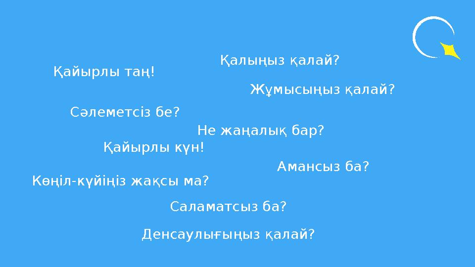 Сәлеметсіз бе? Қалыңыз қалай? Қайырлы таң! Көңіл-күйіңіз жақсы ма? Амансыз ба? Жұмысыңыз қалай? Саламатсыз ба? Денсаулығыңыз