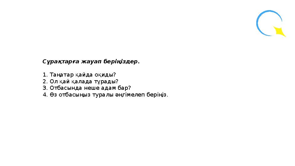 Сұрақтарға жауап беріңіздер. 1. Таңатар қайда оқиды? 2. Ол қай қалада тұрады? 3. Отбасында неше адам бар? 4. Өз отбасыңыз туралы