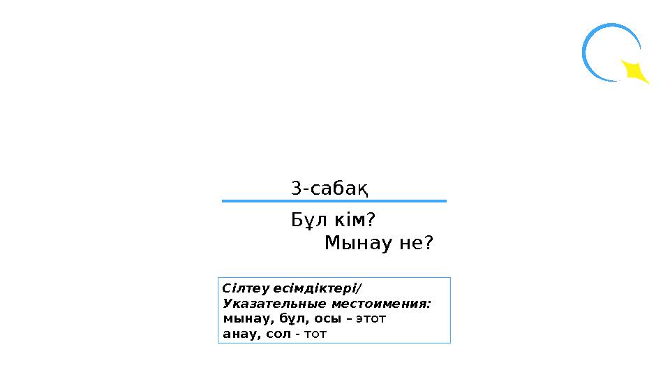 3-сабақ Бұл кім? Мынау не? Сілтеу есімдіктері/ Указательные местоимения: мынау, бұл, осы – этот анау, сол - тот