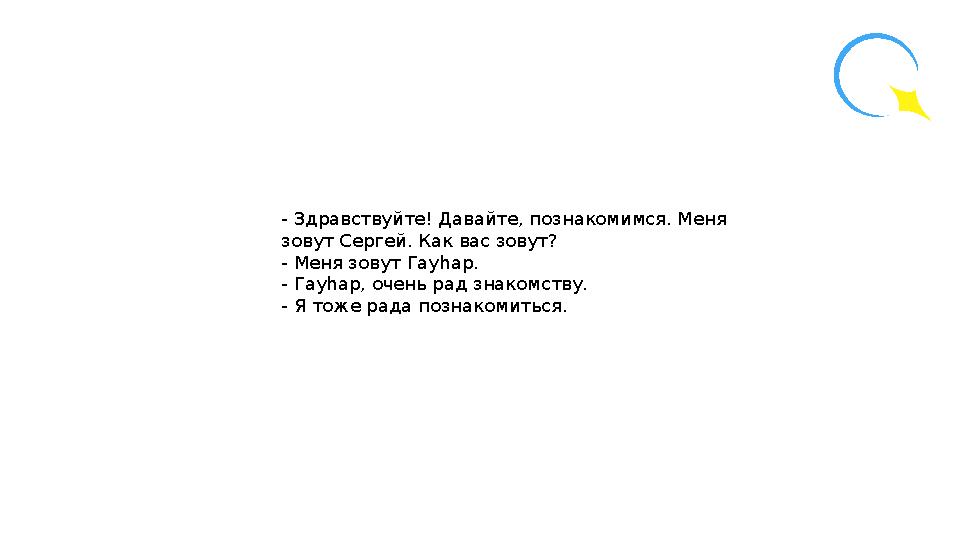 - Здравствуйте! Давайте, познакомимся. Меня зовут Сергей. Как вас зовут? - Меня зовут Гауһар. - Гауһар, очень рад знакомству. -