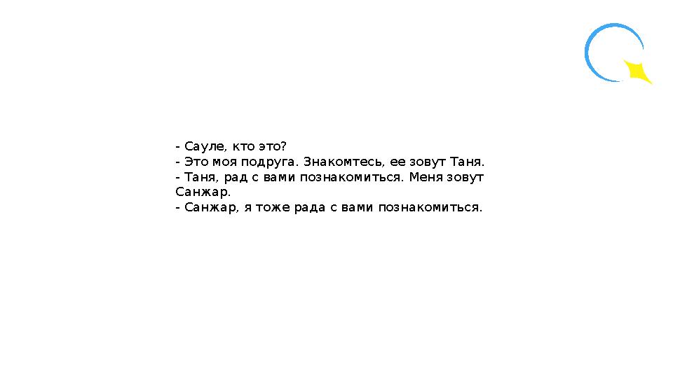 - Сауле, кто это? - Это моя подруга. Знакомтесь, ее зовут Таня. - Таня, рад с вами познакомиться. Меня зовут Санжар. - Санжар,