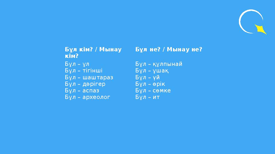 Бұл кім? / Мынау кім? Бұл не? / Мынау не? Бұл – ұл Бұл – тігінші Бұл – шаштараз Бұл – дәрігер Бұл – аспаз Бұл – археолог Бұл –