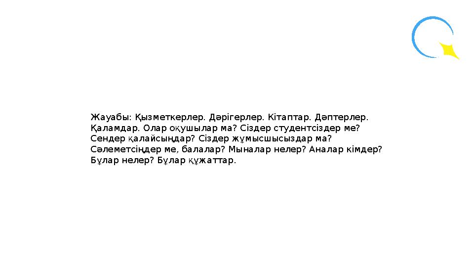 Жауабы: Қызметкерлер. Дәрігерлер. Кітаптар. Дәптерлер. Қаламдар. Олар оқушылар ма? Сіздер студентсіздер ме? Сендер қалайсыңдар