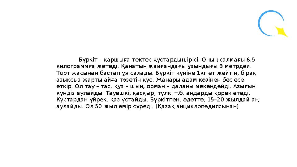 Бүркіт – қаршыға тектес құстардың ірісі. Оның салмағы 6,5 килограммға жетеді. Қанатын жайғандағы ұзындығы 3 метрдей. Төрт жасы