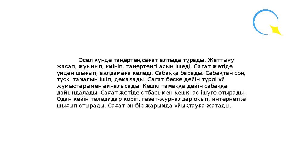 Әсел күнде таңертең сағат алтыда тұрады. Жаттығу жасап, жуынып, киініп, таңертеңгі асын ішеді. Сағат жетіде үйден шығып, аялда
