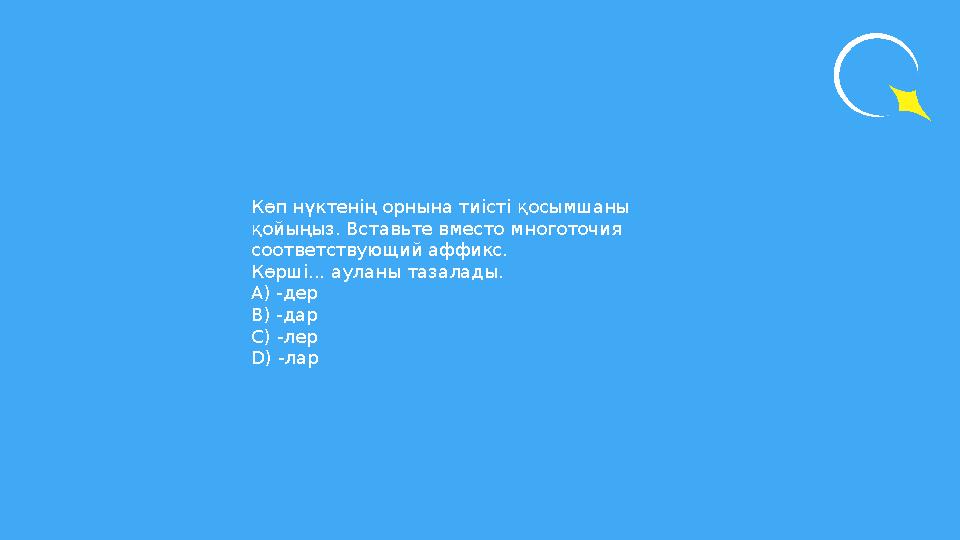 Көп нүктенің орнына тиісті қосымшаны қойыңыз. Вставьте вместо многоточия соответствующий аффикс. Көрші... ауланы тазалады. А
