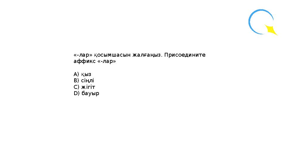 «-лар» қосымшасын жалғаңыз. Присоедините аффикс «-лар» А) қыз В) сіңлі С) жігіт D) бауыр