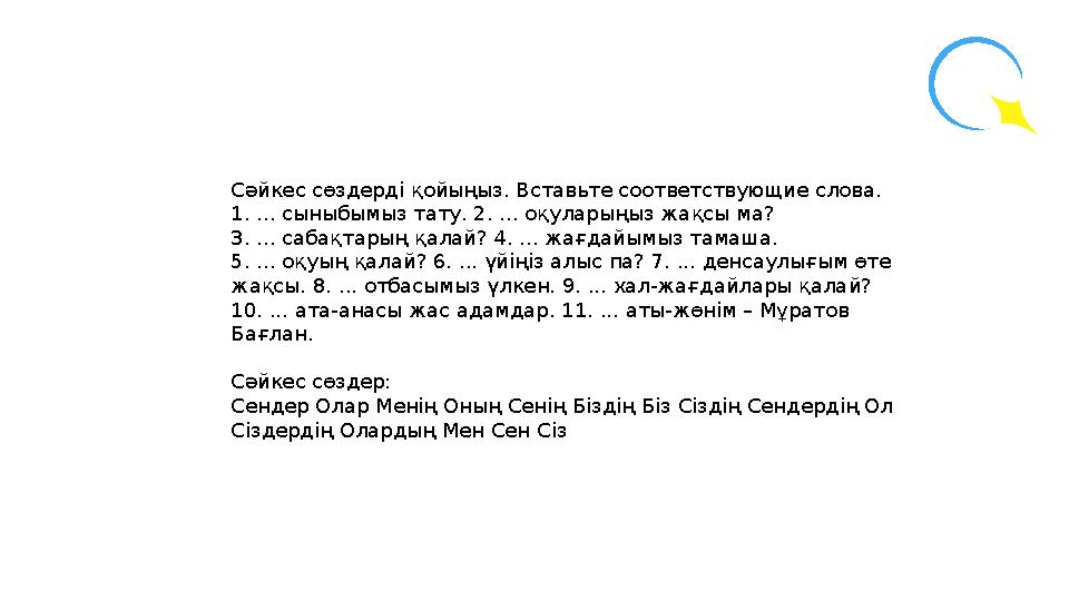 Сәйкес сөздерді қойыңыз. Вставьте соответствующие слова. 1. ... сыныбымыз тату. 2. ... оқуларыңыз жақсы ма? 3. ... сабақтары