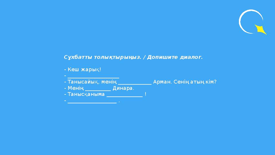 Сұхбатты толықтырыңыз. / Допишите диалог. - Кеш жарық! - ____________________ - Танысайық, менің _____________ Арман. Сенің атың