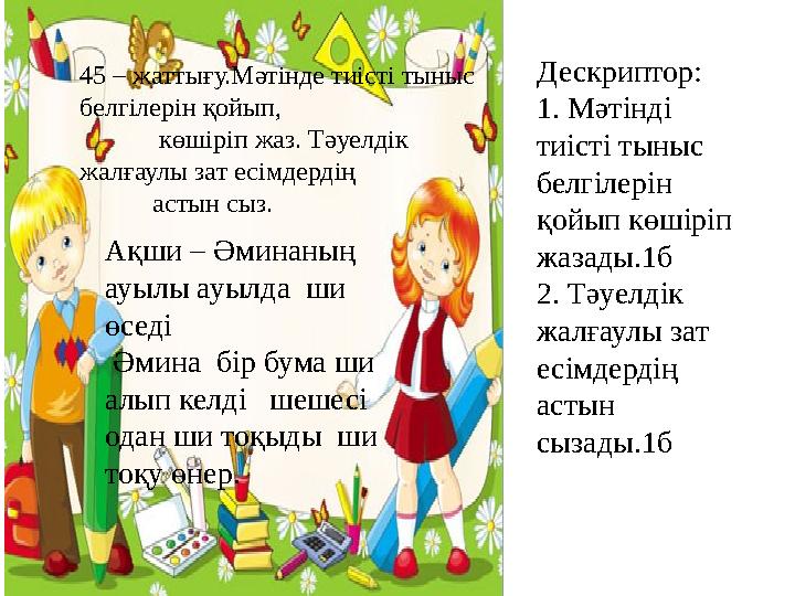 45 – жаттығу.Мәтінде тиісті тыныс белгілерін қойып, көшіріп жаз. Тәуелдік жалғаулы зат есімдердің астын