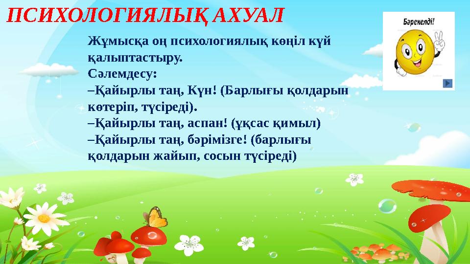 Тақырыпты ашу ПСИХОЛОГИЯЛЫҚ АХУАЛ Жұмысқа оң психологиялық көңіл күй қалыптастыру. Сәлемдесу: –Қайырлы таң, Күн! (Барлығы қ