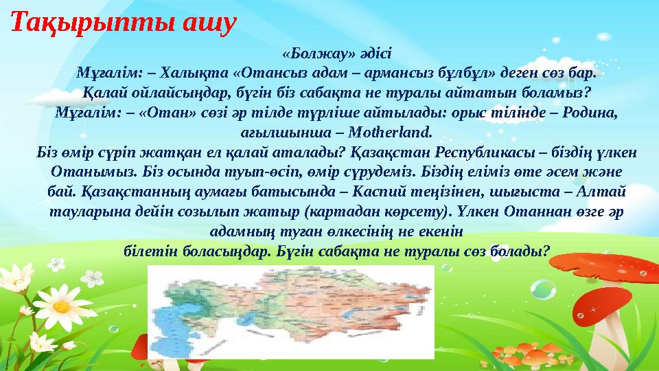 Тақырыпты ашу Тақырыпты ашу «Болжау» әдісі Мұғалім: – Халықта «Отансыз адам – армансыз бұлбұл» деген сөз бар. Қалай ойлайсың
