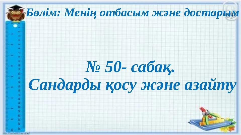 Бөлім: Менің отбасым және достарым № 50- сабақ. Сандарды қосу және азайту