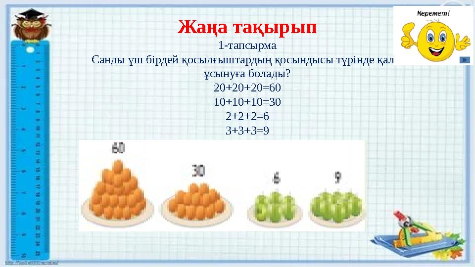 Жаңа тақырып 1-тапсырма Санды үш бірдей қосылғыштардың қосындысы түрінде қалай ұсынуға болады? 20+20+20=60 10+10+10=30 2+2+2=6