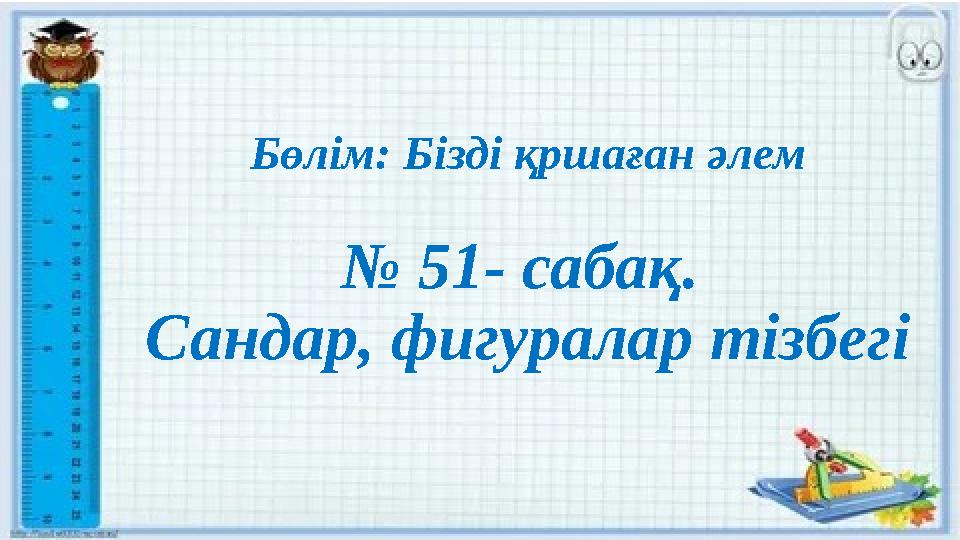 Бөлім: Бізді қршаған әлем № 51- сабақ. Сандар, фигуралар тізбегі