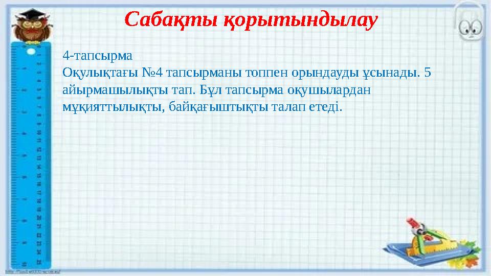 Сабақты қорытындылау 4-тапсырма Оқулықтағы №4 тапсырманы топпен орындауды ұсынады. 5 айырмашылықты тап. Бұл тапсырма оқушыларда