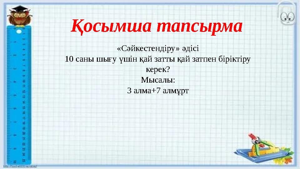 Қосымша тапсырма «Сәйкестендіру» әдісі 10 саны шығу үшін қай затты қай затпен біріктіру керек? Мысалы: 3 алма+7 алмұрт