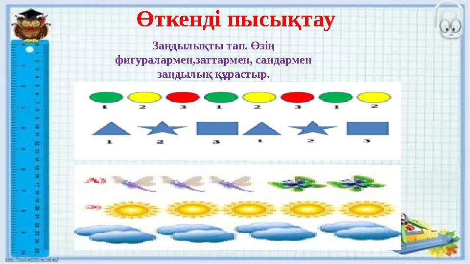 Өткенді пысықтау Заңдылықты тап. Өзің фигуралармен,заттармен, сандармен заңдылық құрастыр.