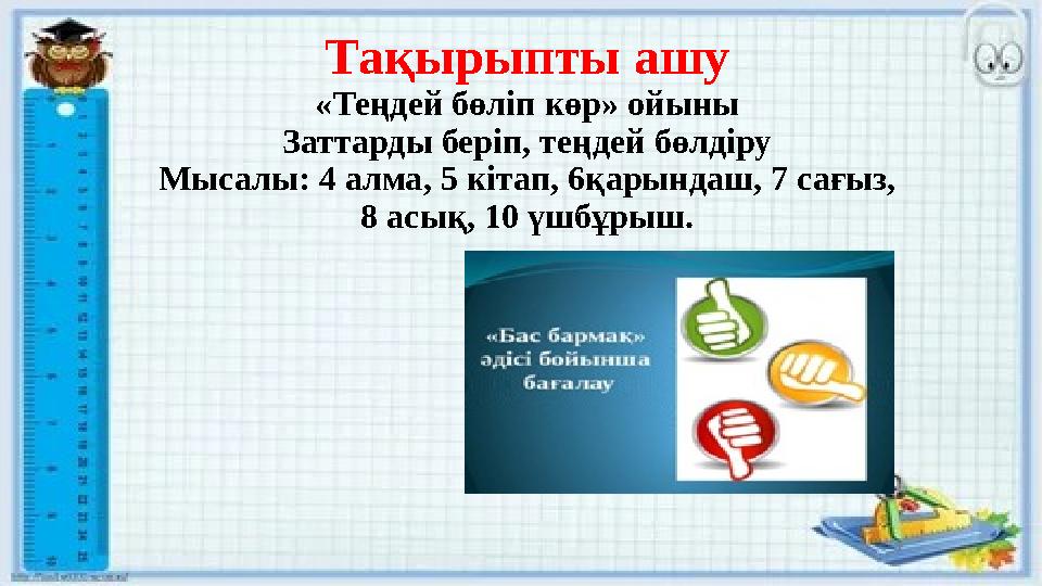 Тақырыпты ашу «Теңдей бөліп көр» ойыны Заттарды беріп, теңдей бөлдіру Мысалы: 4 алма, 5 кітап, 6қарындаш, 7 сағыз, 8 асық, 10 ү