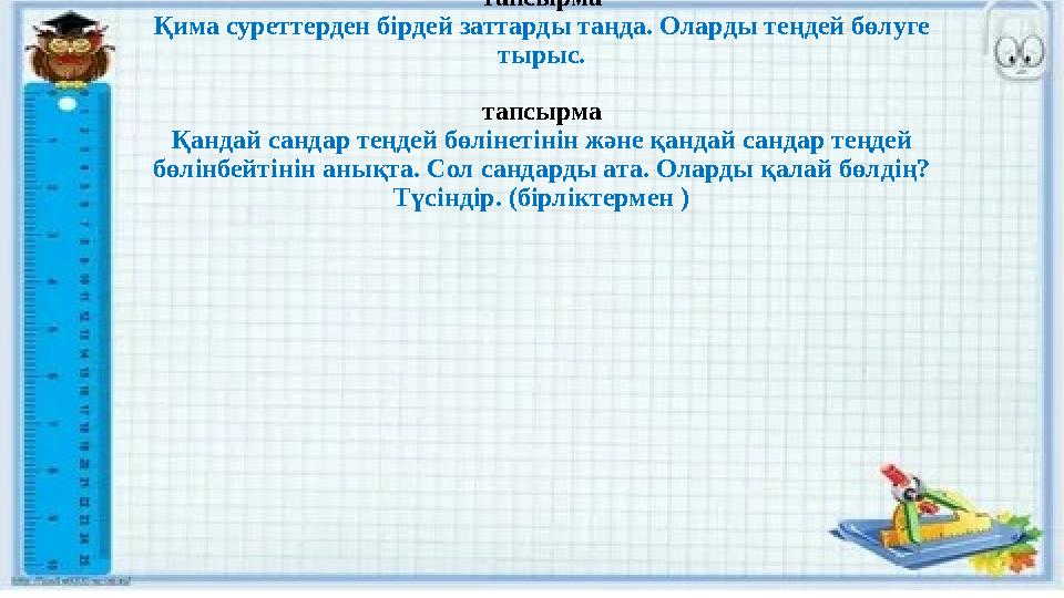 тапсырма Қима суреттерден бірдей заттарды таңда. Оларды теңдей бөлуге тырыс. тапсырма Қандай сандар теңдей бөлінетінін және қан