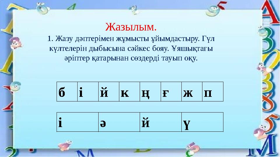 Жазылым. 1. Жазу дәптерімен жұмысты ұйымдастыру. Гүл күлтелерін дыбысына сәйкес бояу. Ұяшықтағы әріптер қатарынан сөздерді тау