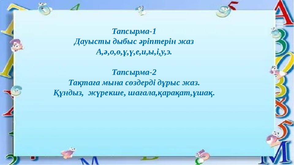 Тапсырма-1 Дауысты дыбыс әріптерін жаз А,ә,о,ө,ұ,ү,е,и,ы,і,у,э. Тапсырма-2 Тақтаға мына сөздерді дұрыс жаз. Құндыз, жүрекше, ша