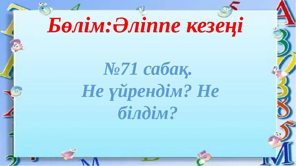 Бөлім:Әліппе кезеңі №71 сабақ. Не үйрендім? Не білдім?