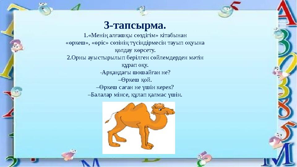 3-тапсырма. 1.«Менің алғашқы сөздігім» кітабынан «өркеш», «өріс» сөзінің түсіндірмесін тауып оқуына қолдау көрсету. 2.Орны ауыс