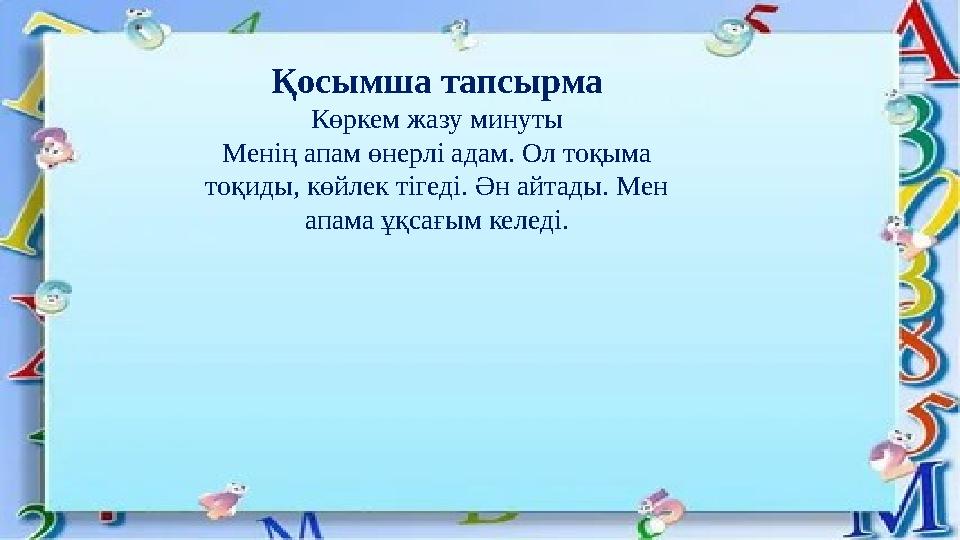 Қосымша тапсырма Көркем жазу минуты Менің апам өнерлі адам. Ол тоқыма тоқиды, көйлек тігеді. Ән айтады. Мен апама ұқсағым келе