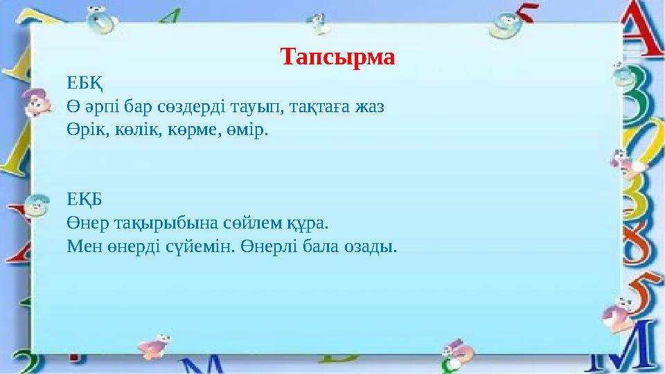 Тапсырма ЕБҚ Ө әрпі бар сөздерді тауып, тақтаға жаз Өрік, көлік, көрме, өмір. ЕҚБ Өнер тақырыбына сөйлем құра. Мен өнерді сүйем