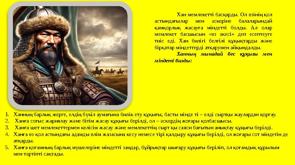 Хан мемлекетті басқарды. Ол өзiнiң қол астындағылар мен әскерiне балаларындай қамқорлық жасауға мiндеттi болды. Ал олар мемле