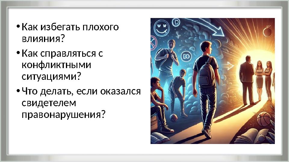 •Как избегать плохого влияния? •Как справляться с конфликтными ситуациями? •Что делать, если оказался свидетелем правонаруш